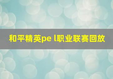 和平精英pe l职业联赛回放